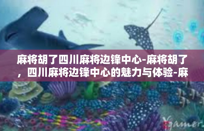 麻将胡了四川麻将边锋中心-麻将胡了，四川麻将边锋中心的魅力与体验-麻将胡了四川麻将边锋中心