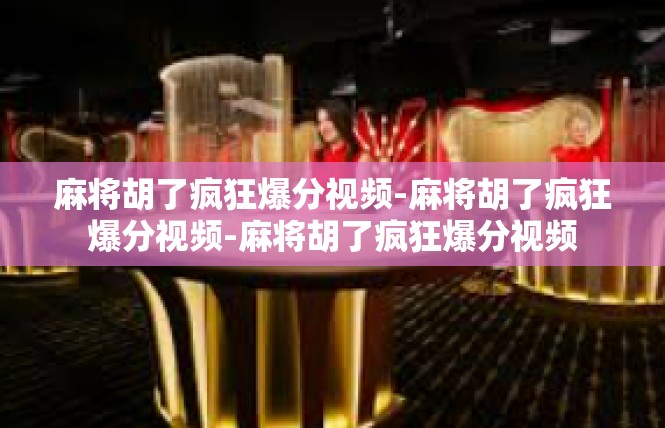 麻将胡了疯狂爆分视频-麻将胡了疯狂爆分视频-麻将胡了疯狂爆分视频