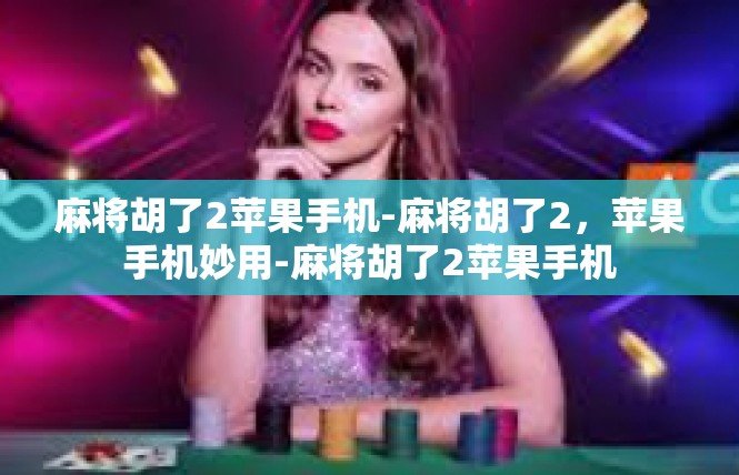 麻将胡了2苹果手机-麻将胡了2，苹果手机妙用-麻将胡了2苹果手机