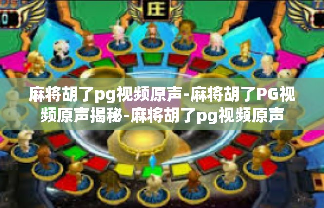 麻将胡了pg视频原声-麻将胡了PG视频原声揭秘-麻将胡了pg视频原声