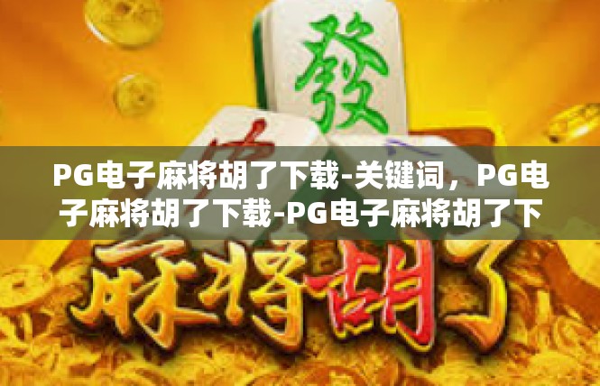 PG电子麻将胡了下载-关键词，PG电子麻将胡了下载-PG电子麻将胡了下载