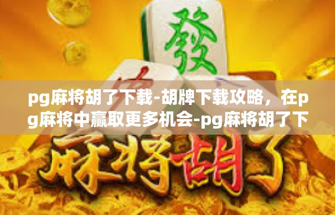 pg麻将胡了下载-胡牌下载攻略，在pg麻将中赢取更多机会-pg麻将胡了下载