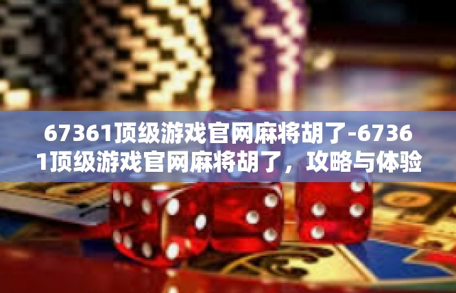 67361顶级游戏官网麻将胡了-67361顶级游戏官网麻将胡了，攻略与体验分享-67361顶级游戏官网麻将胡了