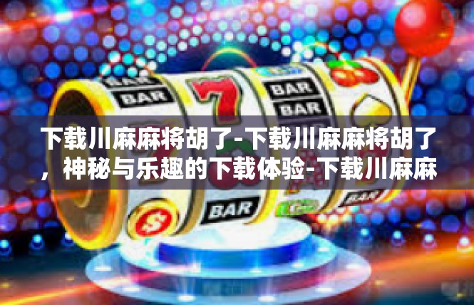 下载川麻麻将胡了-下载川麻麻将胡了，神秘与乐趣的下载体验-下载川麻麻将胡了