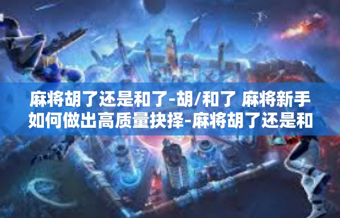 麻将胡了还是和了-胡/和了 麻将新手如何做出高质量抉择-麻将胡了还是和了