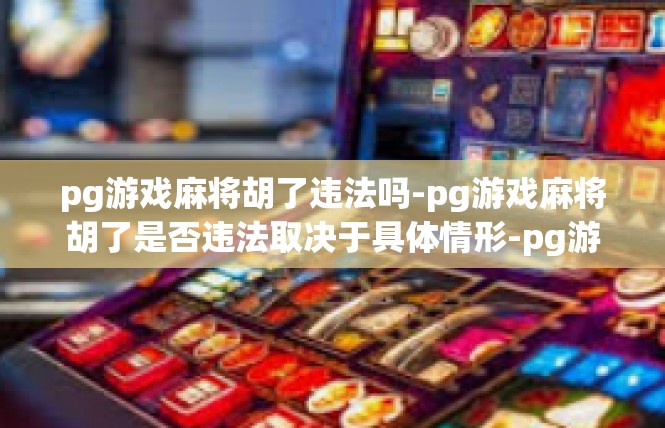 pg游戏麻将胡了违法吗-pg游戏麻将胡了是否违法取决于具体情形-pg游戏麻将胡了违法吗
