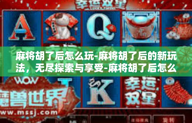 麻将胡了后怎么玩-麻将胡了后的新玩法，无尽探索与享受-麻将胡了后怎么玩