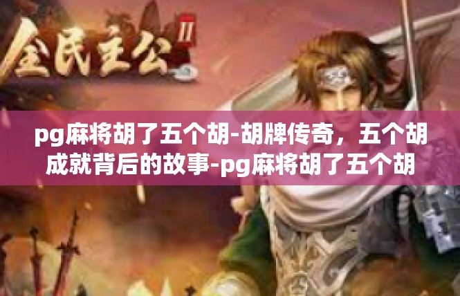 pg麻将胡了五个胡-胡牌传奇，五个胡成就背后的故事-pg麻将胡了五个胡