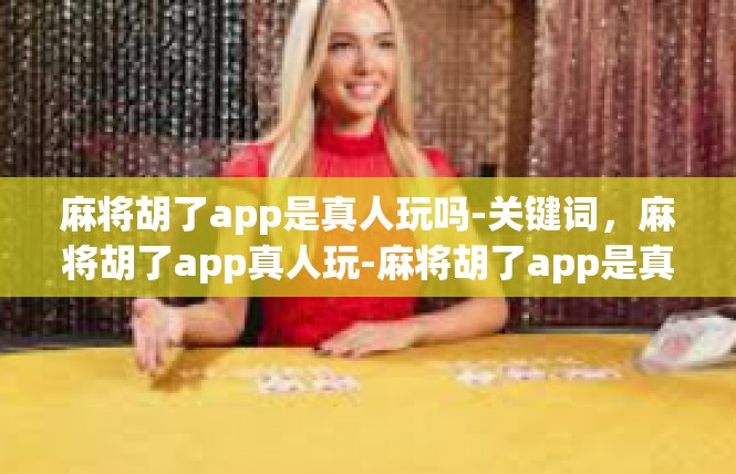 麻将胡了app是真人玩吗-关键词，麻将胡了app真人玩-麻将胡了app是真人玩吗