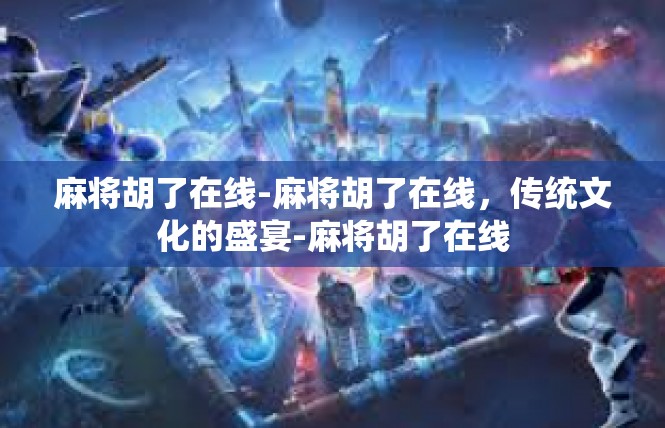 麻将胡了在线-麻将胡了在线，传统文化的盛宴-麻将胡了在线