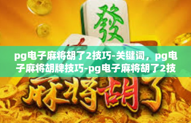 pg电子麻将胡了2技巧-关键词，pg电子麻将胡牌技巧-pg电子麻将胡了2技巧