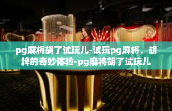 pg麻将胡了试玩儿-试玩pg麻将，胡牌的奇妙体验-pg麻将胡了试玩儿