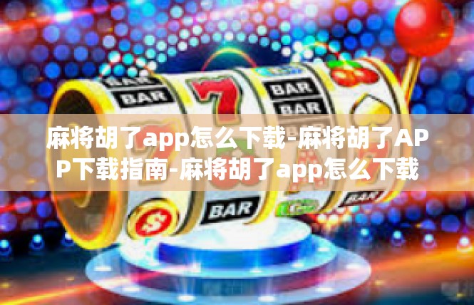 麻将胡了app怎么下载-麻将胡了APP下载指南-麻将胡了app怎么下载