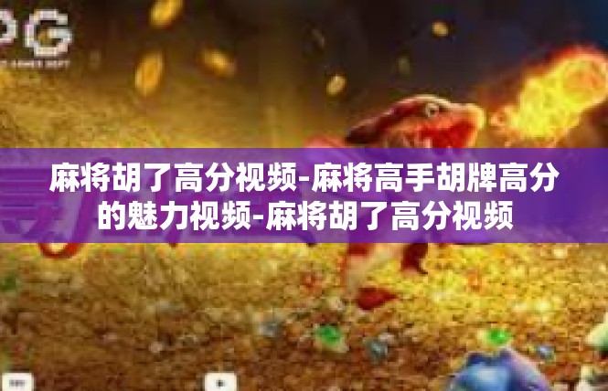 麻将胡了高分视频-麻将高手胡牌高分的魅力视频-麻将胡了高分视频