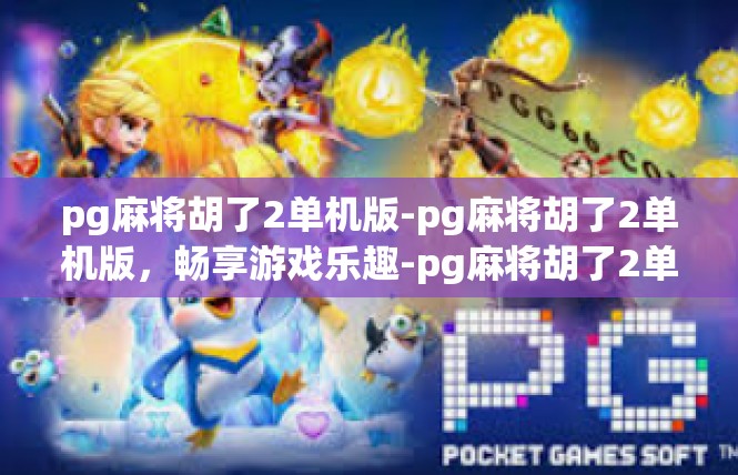 pg麻将胡了2单机版-pg麻将胡了2单机版，畅享游戏乐趣-pg麻将胡了2单机版