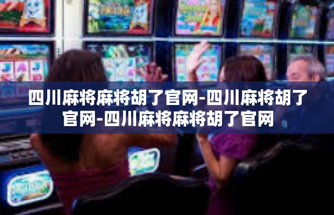 四川麻将麻将胡了官网-四川麻将胡了官网-四川麻将麻将胡了官网