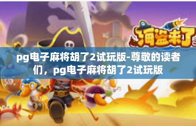 pg电子麻将胡了2试玩版-尊敬的读者们，pg电子麻将胡了2试玩版