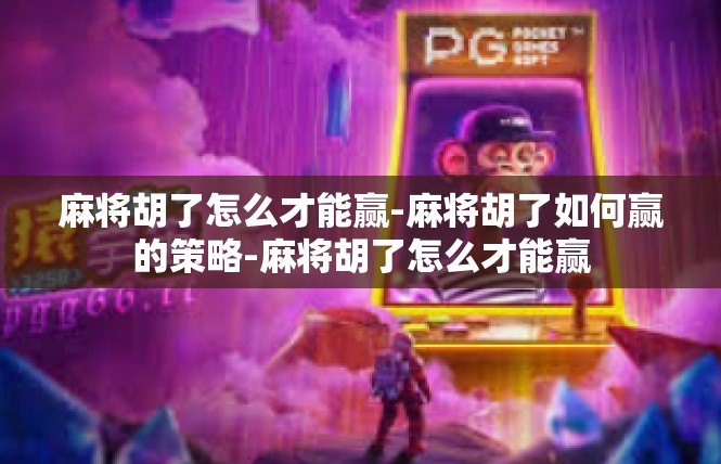 麻将胡了怎么才能赢-麻将胡了如何赢的策略-麻将胡了怎么才能赢
