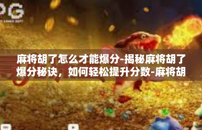 麻将胡了怎么才能爆分-揭秘麻将胡了爆分秘诀，如何轻松提升分数-麻将胡了怎么才能爆分