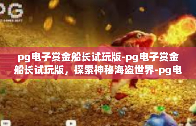 pg电子赏金船长试玩版-pg电子赏金船长试玩版，探索神秘海盗世界-pg电子赏金船长试玩版