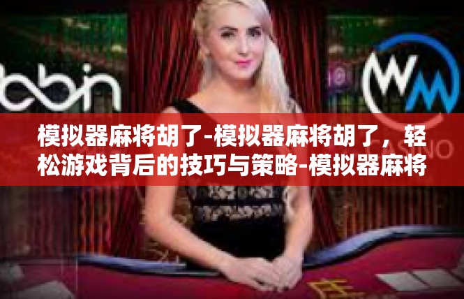 模拟器麻将胡了-模拟器麻将胡了，轻松游戏背后的技巧与策略-模拟器麻将胡了