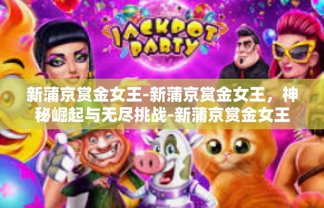 新蒲京赏金女王-新蒲京赏金女王，神秘崛起与无尽挑战-新蒲京赏金女王