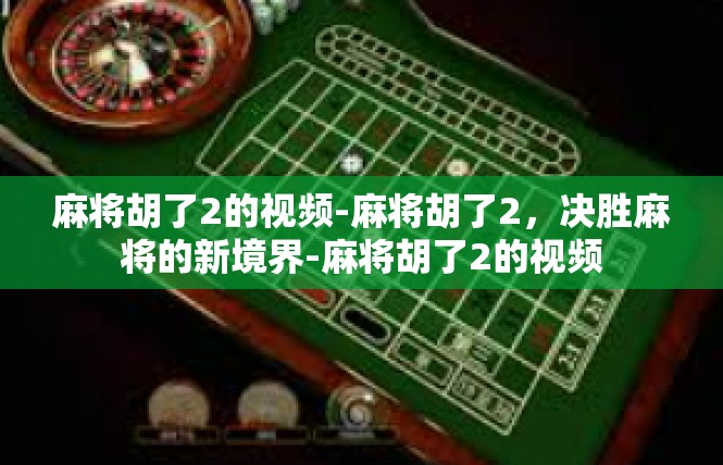 麻将胡了2的视频-麻将胡了2，决胜麻将的新境界-麻将胡了2的视频