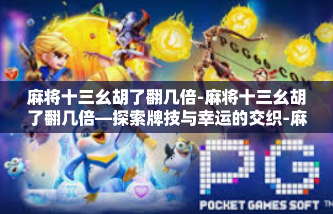 麻将十三幺胡了翻几倍-麻将十三幺胡了翻几倍—探索牌技与幸运的交织-麻将十三幺胡了翻几倍