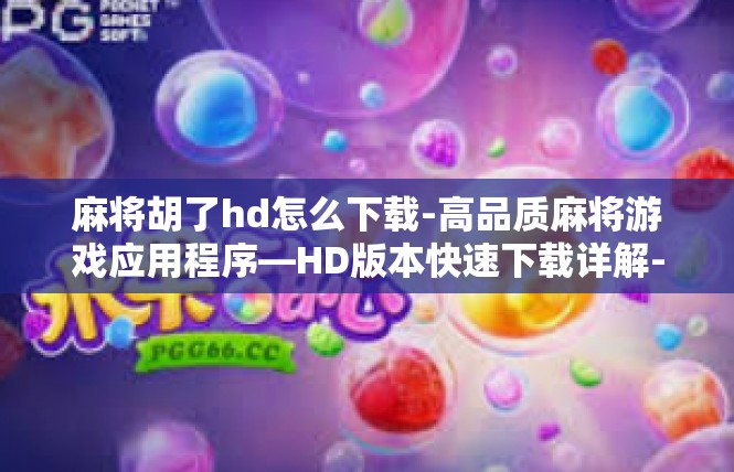 麻将胡了hd怎么下载-高品质麻将游戏应用程序—HD版本快速下载详解-麻将胡了hd怎么下载