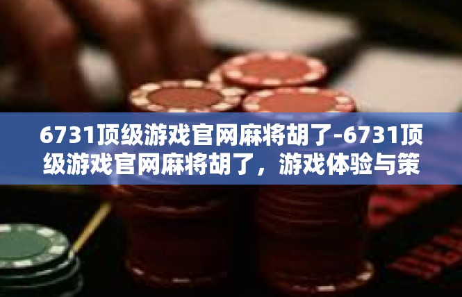 6731顶级游戏官网麻将胡了-6731顶级游戏官网麻将胡了，游戏体验与策略探讨-6731顶级游戏官网麻将胡了