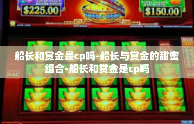 船长和赏金是cp吗-船长与赏金的甜蜜组合-船长和赏金是cp吗