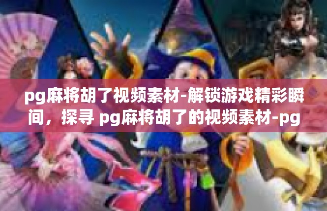 pg麻将胡了视频素材-解锁游戏精彩瞬间，探寻 pg麻将胡了的视频素材-pg麻将胡了视频素材