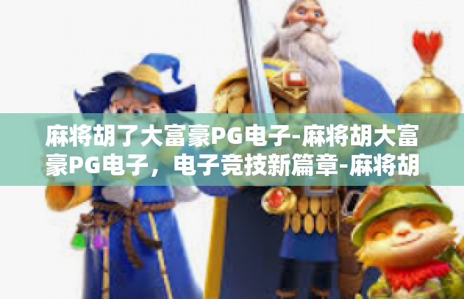 麻将胡了大富豪PG电子-麻将胡大富豪PG电子，电子竞技新篇章-麻将胡了大富豪PG电子