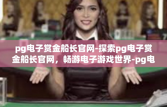 pg电子赏金船长官网-探索pg电子赏金船长官网，畅游电子游戏世界-pg电子赏金船长官网