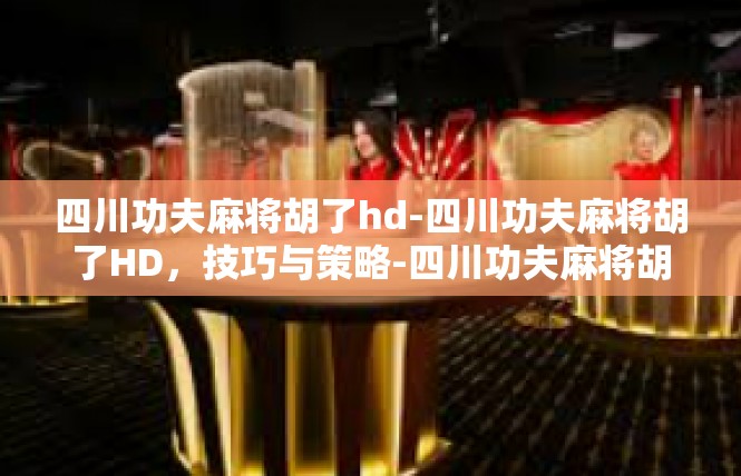 四川功夫麻将胡了hd-四川功夫麻将胡了HD，技巧与策略-四川功夫麻将胡了hd
