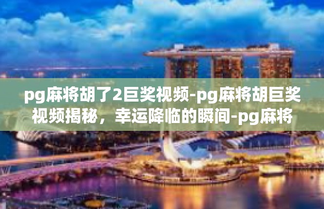 pg麻将胡了2巨奖视频-pg麻将胡巨奖视频揭秘，幸运降临的瞬间-pg麻将胡了2巨奖视频