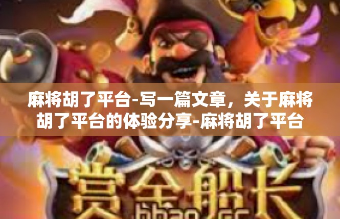麻将胡了平台-写一篇文章，关于麻将胡了平台的体验分享-麻将胡了平台