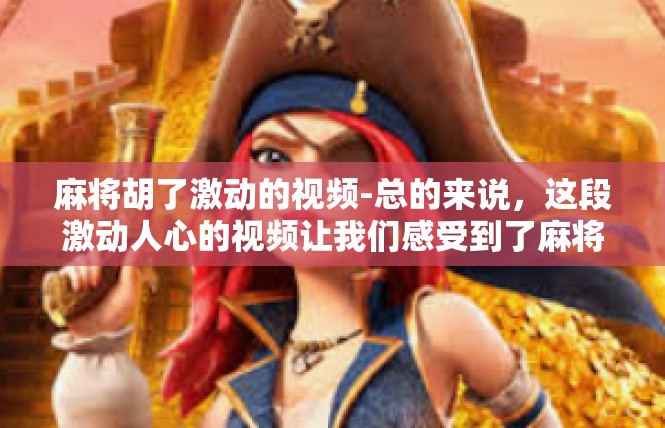 麻将胡了激动的视频-总的来说，这段激动人心的视频让我们感受到了麻将文化的魅力，也让我们感受到了竞技的激烈和热情。它让我们更加热爱这项运动，更加期待未来的比赛和挑战。麻将胡了激动的视频