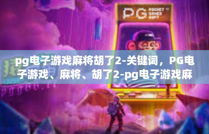 pg电子游戏麻将胡了2-关键词，PG电子游戏、麻将、胡了2-pg电子游戏麻将胡了2