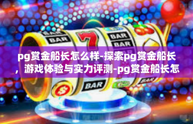 pg赏金船长怎么样-探索pg赏金船长，游戏体验与实力评测-pg赏金船长怎么样