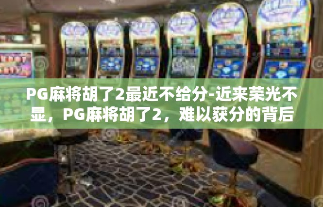 PG麻将胡了2最近不给分-近来荣光不显，PG麻将胡了2，难以获分的背后故事-PG麻将胡了2最近不给分
