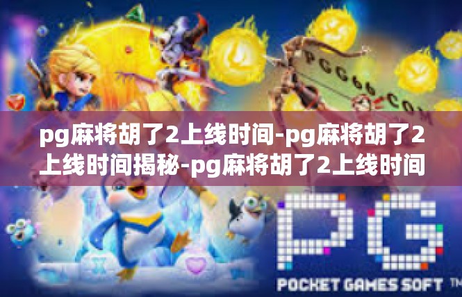 pg麻将胡了2上线时间-pg麻将胡了2上线时间揭秘-pg麻将胡了2上线时间
