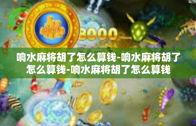 响水麻将胡了怎么算钱-响水麻将胡了怎么算钱-响水麻将胡了怎么算钱