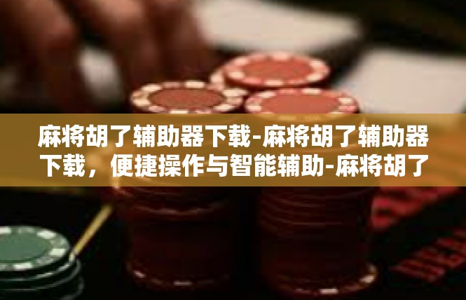 麻将胡了辅助器下载-麻将胡了辅助器下载，便捷操作与智能辅助-麻将胡了辅助器下载