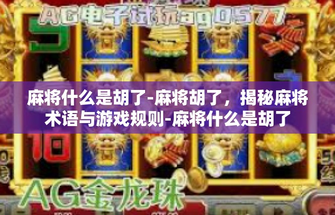 麻将什么是胡了-麻将胡了，揭秘麻将术语与游戏规则-麻将什么是胡了