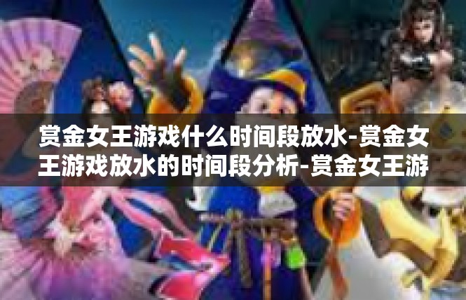赏金女王游戏什么时间段放水-赏金女王游戏放水的时间段分析-赏金女王游戏什么时间段放水