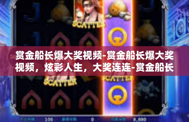 赏金船长爆大奖视频-赏金船长爆大奖视频，炫彩人生，大奖连连-赏金船长爆大奖视频
