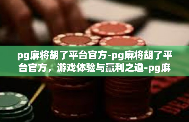 pg麻将胡了平台官方-pg麻将胡了平台官方，游戏体验与赢利之道-pg麻将胡了平台官方