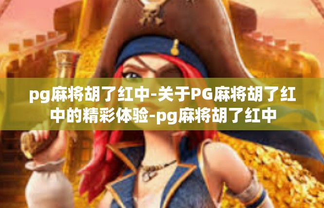pg麻将胡了红中-关于PG麻将胡了红中的精彩体验-pg麻将胡了红中