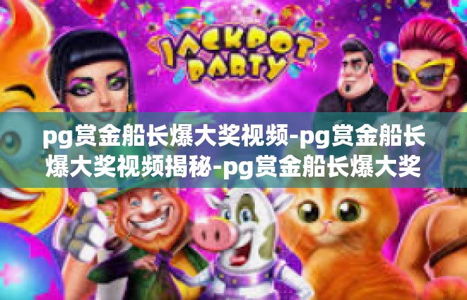 pg赏金船长爆大奖视频-pg赏金船长爆大奖视频揭秘-pg赏金船长爆大奖视频
